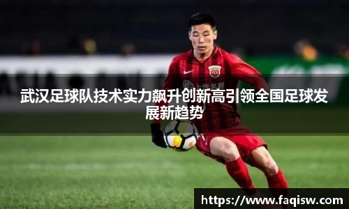 武汉足球队技术实力飙升创新高引领全国足球发展新趋势